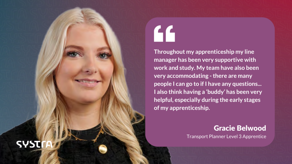 Quote graphic that reads "Throughout my apprenticeship my line manager has been very supportive with work and study. My team have also been very accommodating - there are many people I can go to if I have any questions... I also think having a ‘buddy’ has been very helpful, especially during the early stages of my apprenticeship." Underneath the quote it says 'Gracie Belwood, Transport Planner Level 3 Apprentice. The text is white and is inside a purple box. On the left-hand side is a headshot photo of Gracie smiling. The background is a red and purple gradient.